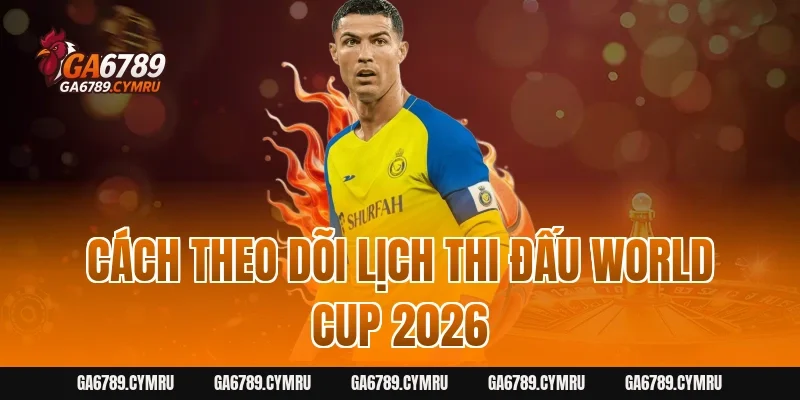 Cách theo dõi lịch thi đấu World Cup 2026