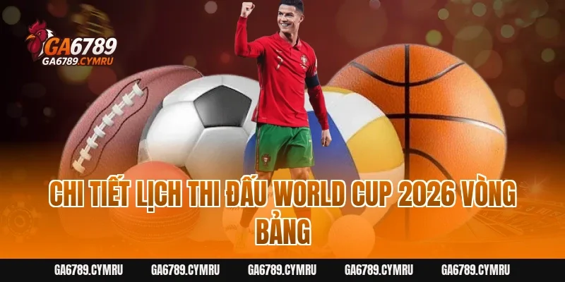 Chi tiết lịch thi đấu World Cup 2026 vòng bảng